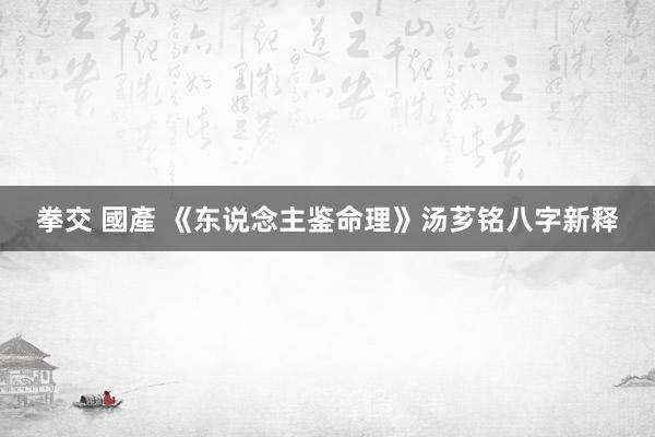 拳交 國產 《东说念主鉴命理》汤芗铭八字新释