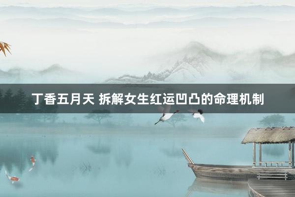 丁香五月天 拆解女生红运凹凸的命理机制